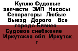 Куплю Судовые запчасти. ЗИП. Насосы. Сепараторы. Любые. Выезд. Дорого - Все города Бизнес » Судовое снабжение   . Иркутская обл.,Иркутск г.